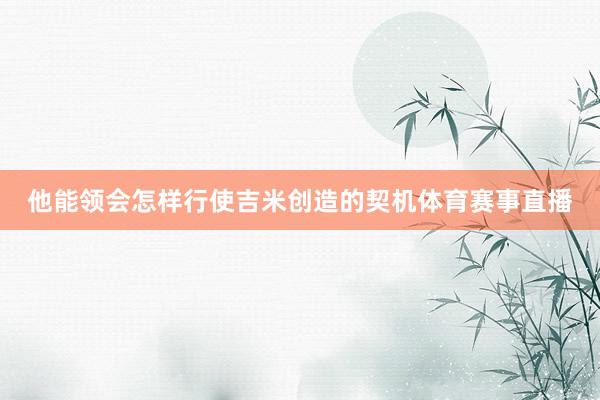 他能领会怎样行使吉米创造的契机体育赛事直播