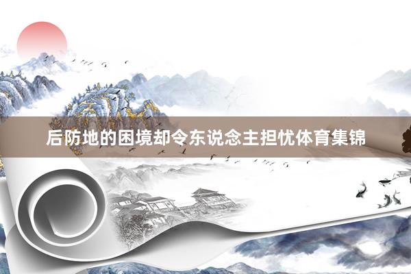 后防地的困境却令东说念主担忧体育集锦
