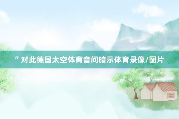 ”对此德国太空体育音问暗示体育录像/图片