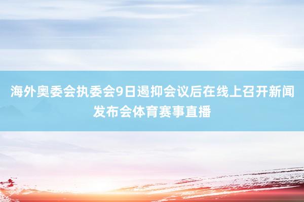 海外奥委会执委会9日遏抑会议后在线上召开新闻发布会体育赛事直播