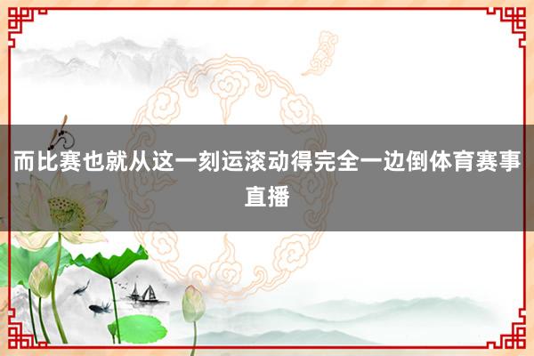 而比赛也就从这一刻运滚动得完全一边倒体育赛事直播