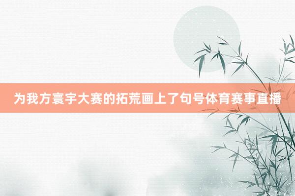 为我方寰宇大赛的拓荒画上了句号体育赛事直播