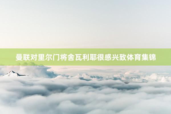 曼联对里尔门将舍瓦利耶很感兴致体育集锦