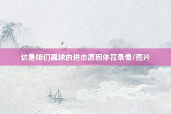 这是咱们赢球的进击原因体育录像/图片
