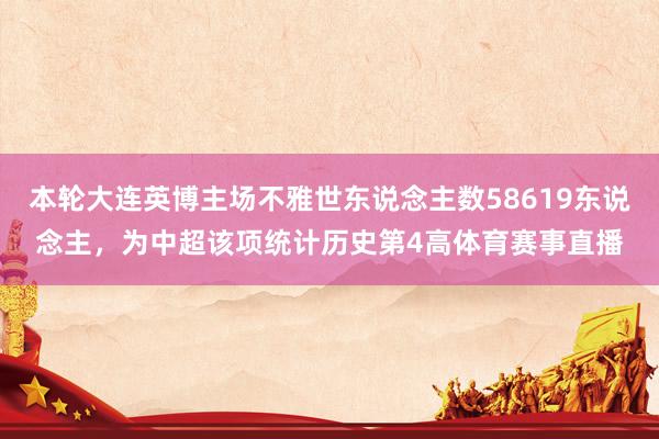 本轮大连英博主场不雅世东说念主数58619东说念主，为中超该项统计历史第4高体育赛事直播