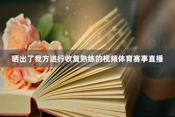 晒出了我方进行收复熟练的视频体育赛事直播