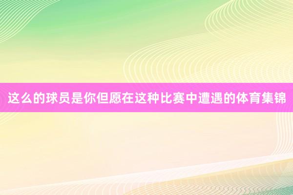 这么的球员是你但愿在这种比赛中遭遇的体育集锦
