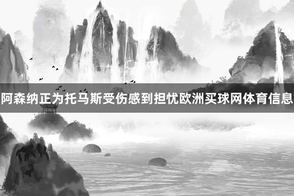 阿森纳正为托马斯受伤感到担忧欧洲买球网体育信息