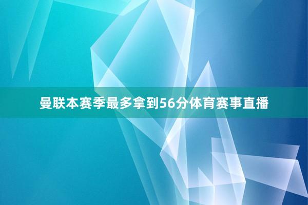 曼联本赛季最多拿到56分体育赛事直播