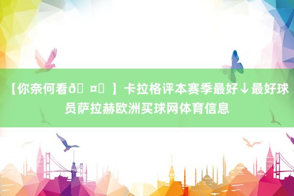 【你奈何看🤔】卡拉格评本赛季最好↓最好球员萨拉赫欧洲买球网体育信息