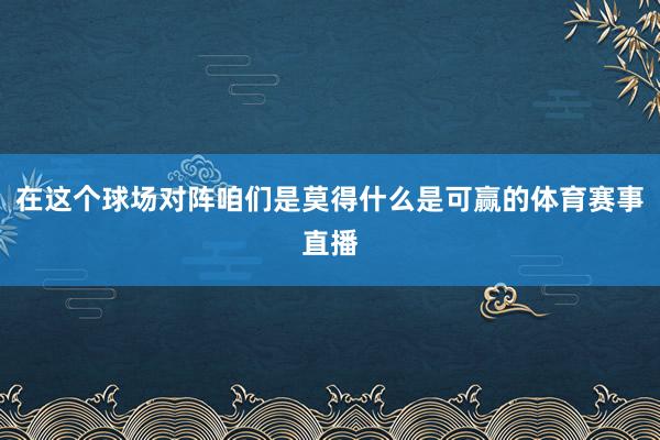 在这个球场对阵咱们是莫得什么是可赢的体育赛事直播