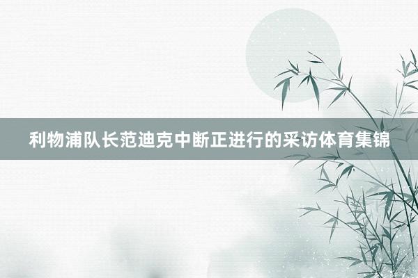 利物浦队长范迪克中断正进行的采访体育集锦