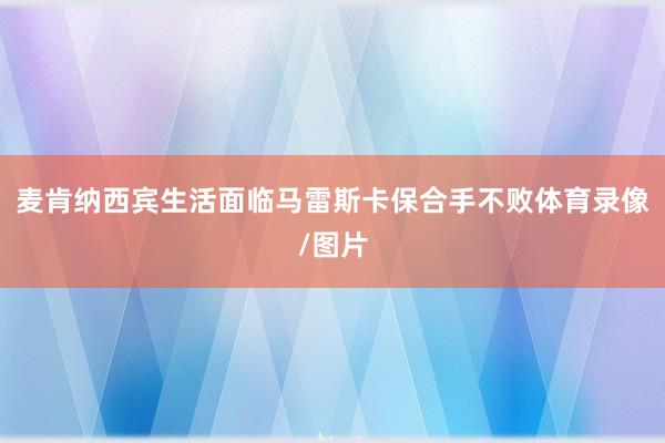 麦肯纳西宾生活面临马雷斯卡保合手不败体育录像/图片