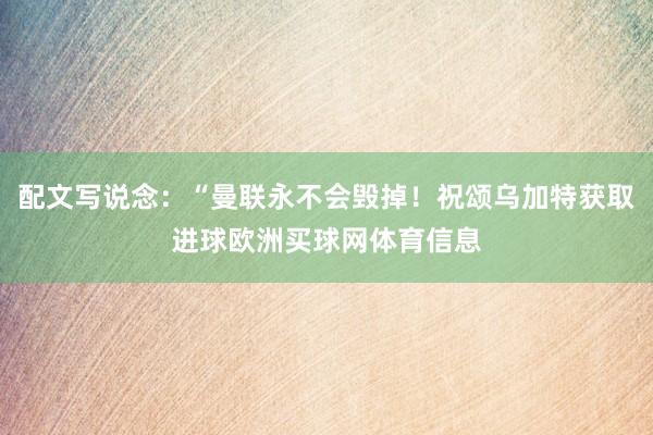 配文写说念：“曼联永不会毁掉！祝颂乌加特获取进球欧洲买球网体育信息