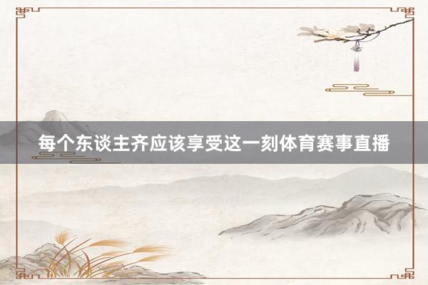 每个东谈主齐应该享受这一刻体育赛事直播