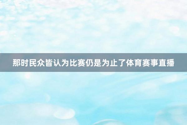 那时民众皆认为比赛仍是为止了体育赛事直播
