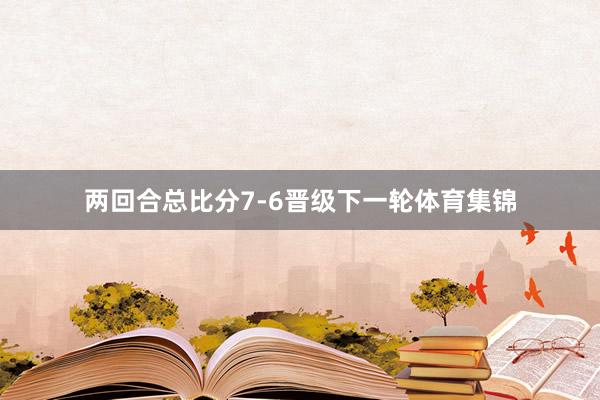 两回合总比分7-6晋级下一轮体育集锦