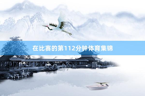 在比赛的第112分钟体育集锦
