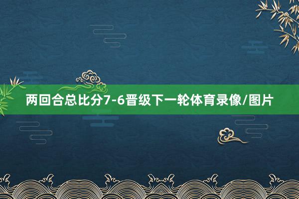 两回合总比分7-6晋级下一轮体育录像/图片