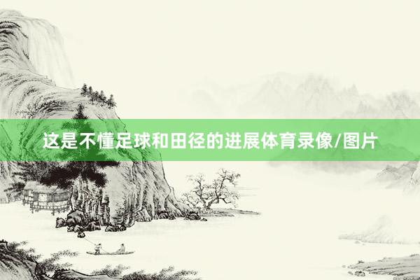 这是不懂足球和田径的进展体育录像/图片