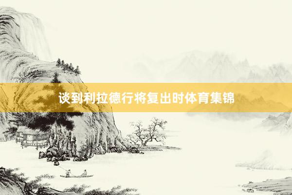 谈到利拉德行将复出时体育集锦