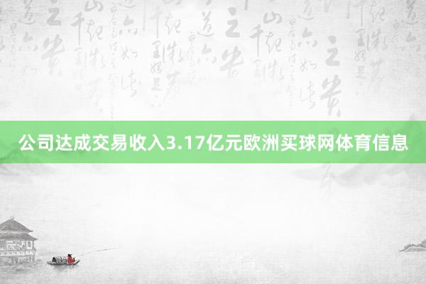 公司达成交易收入3.17亿元欧洲买球网体育信息