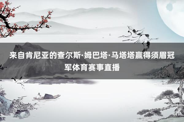 来自肯尼亚的查尔斯·姆巴塔·马塔塔赢得须眉冠军体育赛事直播