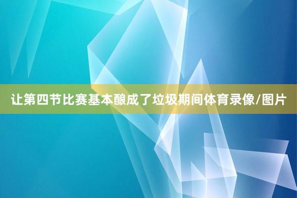 让第四节比赛基本酿成了垃圾期间体育录像/图片