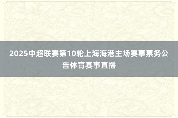 2025中超联赛第10轮上海海港主场赛事票务公告体育赛事直播