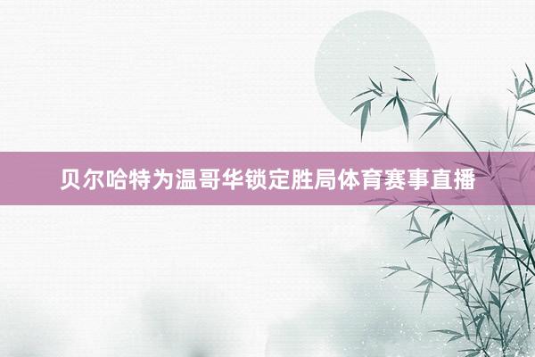 贝尔哈特为温哥华锁定胜局体育赛事直播