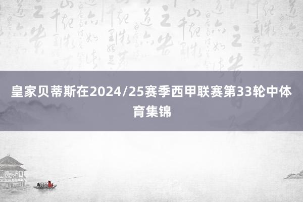皇家贝蒂斯在2024/25赛季西甲联赛第33轮中体育集锦