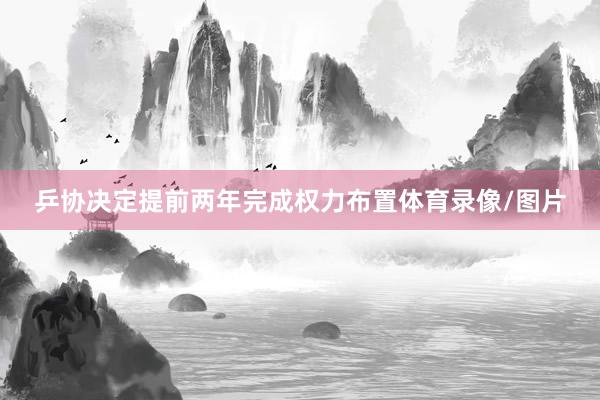 乒协决定提前两年完成权力布置体育录像/图片