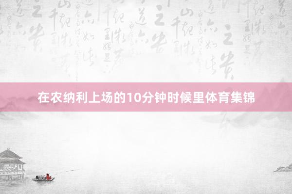 在农纳利上场的10分钟时候里体育集锦