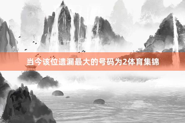 当今该位遗漏最大的号码为2体育集锦