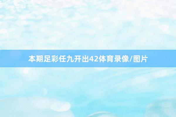 本期足彩任九开出42体育录像/图片