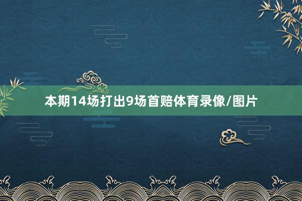 本期14场打出9场首赔体育录像/图片
