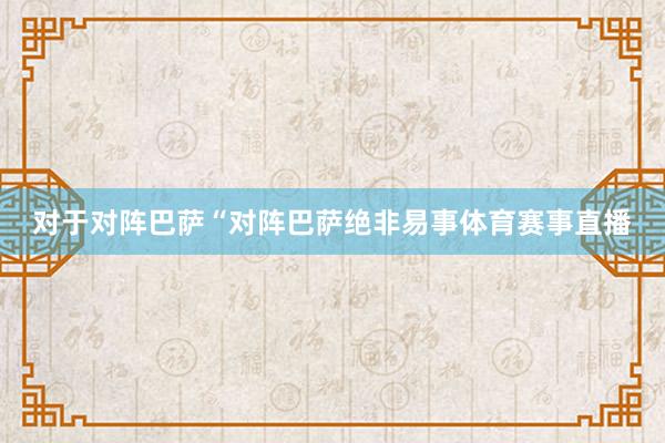 对于对阵巴萨“对阵巴萨绝非易事体育赛事直播