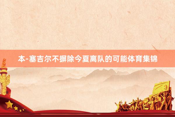 本-塞吉尔不摒除今夏离队的可能体育集锦