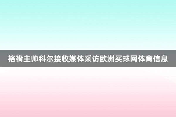 袼褙主帅科尔接收媒体采访欧洲买球网体育信息