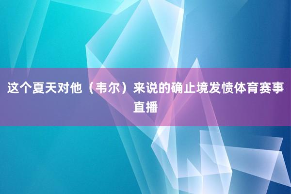 这个夏天对他(韦尔)来说的确止境发愤体育赛事直播