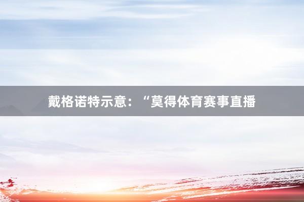 戴格诺特示意：“莫得体育赛事直播