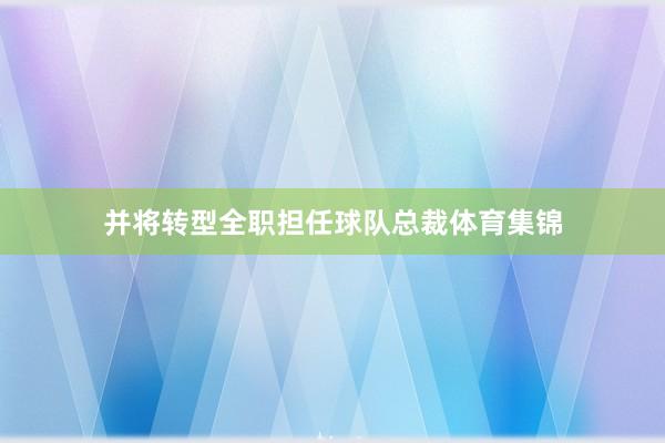 并将转型全职担任球队总裁体育集锦