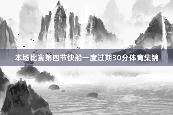 本场比赛第四节快船一度过期30分体育集锦