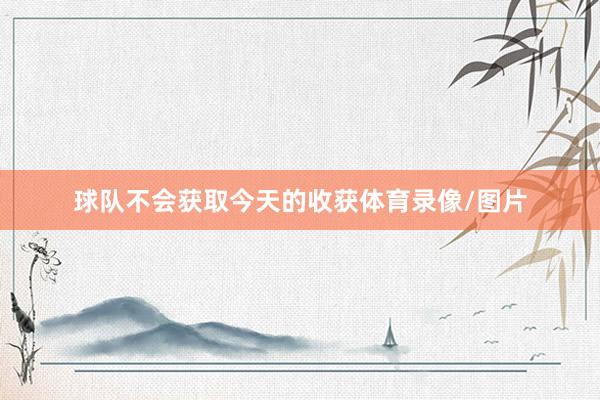 球队不会获取今天的收获体育录像/图片