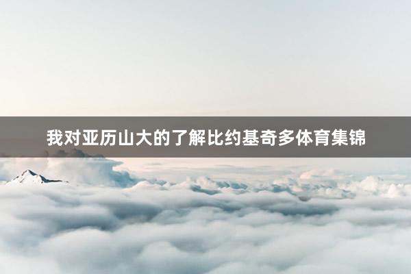 我对亚历山大的了解比约基奇多体育集锦