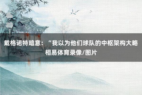 戴格诺特暗意：“我以为他们球队的中枢架构大略相易体育录像/图片
