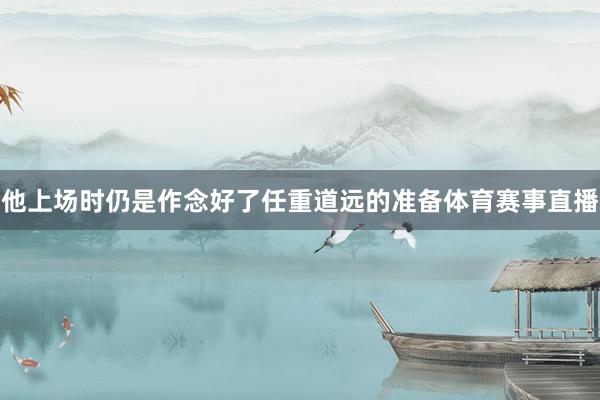 他上场时仍是作念好了任重道远的准备体育赛事直播