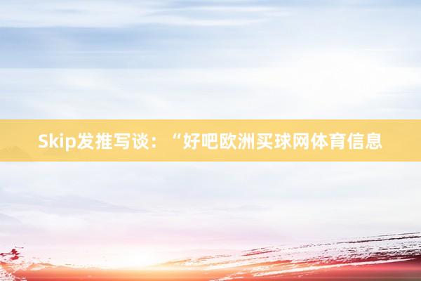 Skip发推写谈：“好吧欧洲买球网体育信息