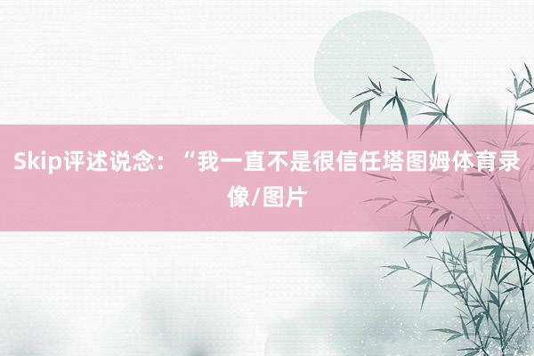 Skip评述说念：“我一直不是很信任塔图姆体育录像/图片