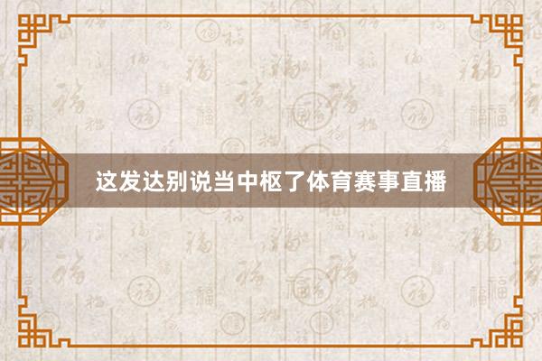 这发达别说当中枢了体育赛事直播